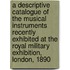 A Descriptive Catalogue Of The Musical Instruments Recently Exhibited At The Royal Military Exhibition, London, 1890