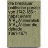 Die Breslauer Politische Presse Von 1742-1861: Nebst Einem Ã¯Â¿Â½Berblick Ã¯Â¿Â½Ber Die Dekade 1861-1871 by Unknown