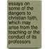 Essays On Some Of The Dangers To Christian Faith, Which May Arise From The Teaching Or The Conduct Of Its Professors
