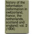 History Of The Reformation (Reformation In Switzerland, France, The Netherlands, Scotland And England) Vol. 2 (1906)