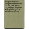 The Grounds And Danger Of Restrictions On The Corn Trade Considered; Together With A Letter On The Substance Of Rent door Onbekend