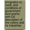 Emigration To Natal, And Conditions Of Government Land Grants; With Full Description Of The Colony And Its Industries door Unknown Author