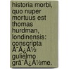 Historia Morbi, Quo Nuper Mortuus Est Thomas Hurdman, Londinensis: Conscripta Ã¯Â¿Â½ Gulielmo Grã¯Â¿Â½Me. door Onbekend