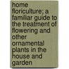 Home Floriculture; A Familiar Guide to the Treatment of Flowering and Other Ornamental Plants in the House and Garden door Eben Eugene Rexford