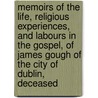 Memoirs Of The Life, Religious Experiences, And Labours In The Gospel, Of James Gough Of The City Of Dublin, Deceased door James Gough