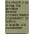 The Church Of St. James. The Primitive Hebrew Christian Church Of Jerusalem; Its History, Character, And Constitution
