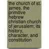 The Church Of St. James. The Primitive Hebrew Christian Church Of Jerusalem; Its History, Character, And Constitution by James Boardman Cartwright