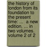 The History Of London From Its Foundation To The Present Time: ...  A New Edition. ... In Two Volumes.  Volume 2 Of 2 door Onbekend