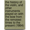 The History Of The Violin, And Other Instruments Played On With The Bow From The Remotest Times To The Present (1864) door William Sandys