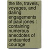 The Life, Travels, Voyages, And Daring Engagements Of Paul Jones : Containing Numerous Anecdotes Of Undaunted Courage door Onbekend