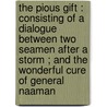 The Pious Gift : Consisting Of A Dialogue Between Two Seamen After A Storm ; And The Wonderful Cure Of General Naaman by Unknown