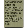 Considerations, Upon The Exportation Of Corn; Written At The Request Of The Dublin Society. By John Wynn Baker, F.R.S. door Onbekend