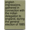 English Impressions, Gathered in Connection with the Indian Delegation to England, During the General Election of 1885 by Narayen Ganesh Chandavarkar