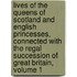 Lives Of The Queens Of Scotland And English Princesses, Connected With The Regal Succession Of Great Britain, Volume 1