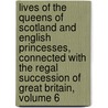 Lives Of The Queens Of Scotland And English Princesses, Connected With The Regal Succession Of Great Britain, Volume 6 by Elisabeth Strickland