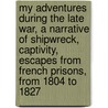 My Adventures During The Late War, A Narrative Of Shipwreck, Captivity, Escapes From French Prisons, From 1804 To 1827 by Donat Henchy O'brien