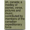 Oh, Canada; A Medley Of Stories, Verse, Pictures And Music, Contributed By Members Of The Canadian Expeditionary Force door Canada Canadian Army Canadian Force