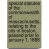 Special Statutes Of The Commonwealth Of Massachusetts, Relating To The City Of Boston, Passed Prior To January 1, 1888 by Massachusetts Massachusetts