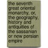 The Seventh Great Oriental Monarchy, Or, The Geography, History And Antiquities Of The Sassanian Or New Persian Empire