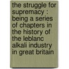 The Struggle For Supremacy : Being A Series Of Chapters In The History Of The Leblanc Alkali Industry In Great Britain door Onbekend