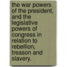 The War Powers of the President, and the Legislative Powers of Congress in Relation to Rebellion, Treason and Slavery. door William Whiting
