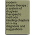 Modern Physio-Therapy : A System Of Drugless Therapeutic Methods : Inluding Chapters On X-Ray Diagnosis And Suggestions