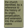 The Church Identified, By A Reference To The History Of Its Origin, Perpetuation, And Extension, Into The United States by William Dexter Wilson