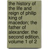 The History Of The Life And Reign Of Philip King Of Macedon; The Father Of Alexander. The Second Edition. Volume 1 Of 2 door Onbekend