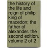 The History Of The Life And Reign Of Philip King Of Macedon; The Father Of Alexander. The Second Edition. Volume 2 Of 2 door Onbekend