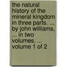 The Natural History Of The Mineral Kingdom In Three Parts. ... By John Williams, ... In Two Volumes. ...  Volume 1 Of 2 by Unknown