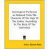 Astrological Prediction As Deduced From The Character Of The Sign Of The Zodiac Ascending At The Birth Of The Individual door Professor Arthur Edward Waite