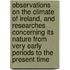 Observations On The Climate Of Ireland, And Researches Concerning Its Nature From Very Early Periods To The Present Time