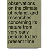 Observations On The Climate Of Ireland, And Researches Concerning Its Nature From Very Early Periods To The Present Time door William Patterson