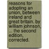 Reasons For Adopting An Union, Between Ireland And Great Britain. By William Johnson, ... The Second Edition, Corrected.
