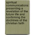 Spiritual Communications: Presenting A Revelation Of The Future Life And Confirming The Doctrines Of The Christian Faith