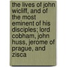 The Lives Of John Wicliff, And Of The Most Eminent Of His Disciples; Lord Cobham, John Huss, Jerome Of Prague, And Zisca by Unknown
