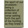 The Sport Of Our Ancestors - Being A Collection Of Prose And Verse Setting Forth The Port Of Fox-Hunting As They Knew It door Lord Willoughby De Broke