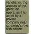 Vanelia: Or, The Amours Of The Great. An Opera. As It Is Acted By A Private Company Near St. James's. The Fifth Edition.