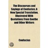Discourses And Sayings Of Confucius; A New Special Translation, Illustrated With Quotations From Goethe And Other Writers by James Confucius