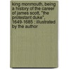 King Monmouth, Being A History Of The Career Of James Scott, "The Protestant Duke", 1649-1685 : Illustrated By The Author by Unknown
