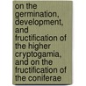 On The Germination, Development, And Fructification Of The Higher Cryptogamia, And On The Fructification Of The Coniferae door Wilhelm Hofmeister