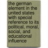 The German Element In The United States With Special Reference To Its Political, Moral, Social, And Educational Influence by Albert Bernhardt Faust
