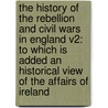 The History Of The Rebellion And Civil Wars In England V2: To Which Is Added An Historical View Of The Affairs Of Ireland door Onbekend