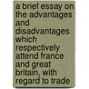 A Brief Essay On The Advantages And Disadvantages Which Respectively Attend France And Great Britain, With Regard To Trade by Josiah Tucker