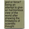 God Or Force? Being An Attempt To Give An Harmonious View Of The World After Shewing The Limitations Of Scientific Thought door John Beattile Crozier