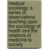 Medical Sociology; A Series Of Observations Touching Upon The Sociology Of Health And The Relations Of Medicine To Society door James Peter Warbasse