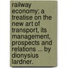 Railway Economy; A Treatise On The New Art Of Transport, Its Management, Prospects And Relations ... By Dionysius Lardner. by Dionysius Lardner