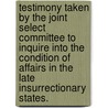 Testimony Taken By The Joint Select Committee To Inquire Into The Condition Of Affairs In The Late Insurrectionary States. door Onbekend