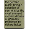 The German Pulpit, Being A Selection Of Sermons By The Most Eminent Modern Divines Of Germany. Translated By Richard Baker door Richard Baker