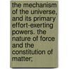 The Mechanism Of The Universe, And Its Primary Effort-Exerting Powers. The Nature Of Force And The Constitution Of Matter; by Augustus Fendler